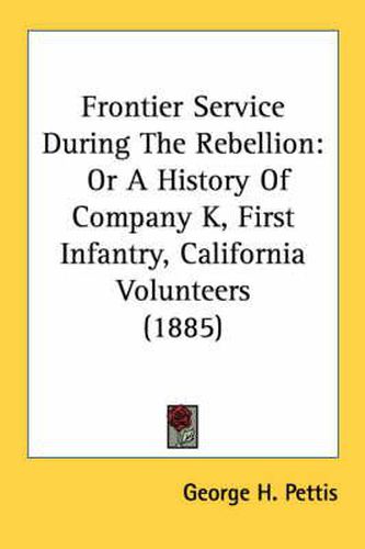 Cover image for Frontier Service During the Rebellion: Or a History of Company K, First Infantry, California Volunteers (1885)