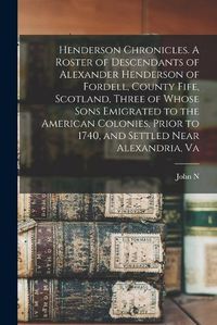 Cover image for Henderson Chronicles. A Roster of Descendants of Alexander Henderson of Fordell, County Fife, Scotland, Three of Whose Sons Emigrated to the American Colonies, Prior to 1740, and Settled Near Alexandria, Va