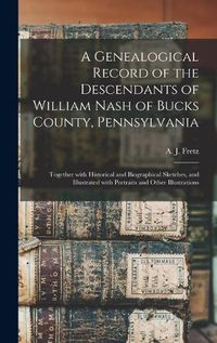 Cover image for A Genealogical Record of the Descendants of William Nash of Bucks County, Pennsylvania: Together With Historical and Biographical Sketches, and Illustrated With Portraits and Other Illustrations