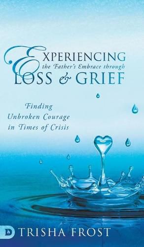 Cover image for Experiencing the Father's Embrace Through Loss and Grief: Finding Unbroken Courage in Times of Crisis