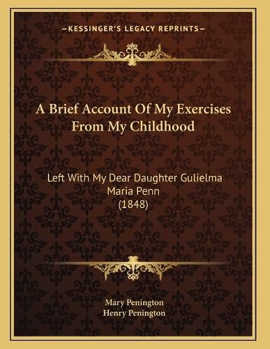 Cover image for A Brief Account of My Exercises from My Childhood: Left with My Dear Daughter Gulielma Maria Penn (1848)
