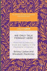 Cover image for We Only Talk Feminist Here: Feminist Academics, Voice and Agency in the Neoliberal University