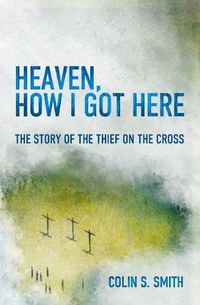 Cover image for Heaven, How I Got Here: The Story of the Thief on the Cross