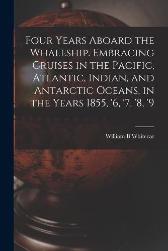 Cover image for Four Years Aboard the Whaleship. Embracing Cruises in the Pacific, Atlantic, Indian, and Antarctic Oceans, in the Years 1855, '6, '7, '8, '9
