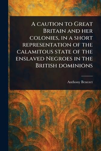 Cover image for A Caution to Great Britain and Her Colonies, in a Short Representation of the Calamitous State of the Enslaved Negroes in the British Dominions