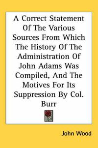 Cover image for A Correct Statement of the Various Sources from Which the History of the Administration of John Adams Was Compiled, and the Motives for Its Suppression by Col. Burr