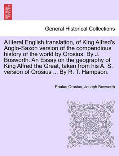 Cover image for A Literal English Translation, of King Alfred's Anglo-Saxon Version of the Compendious History of the World by Orosius. by J. Bosworth. an Essay on the Geography of King Alfred the Great, Taken from His A. S. Version of Orosius ... by R. T. Hampson.