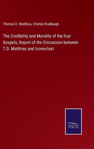 Cover image for The Credibility and Morality of the four Gospels, Report of the Discussion between T.D. Matthias and Iconoclast