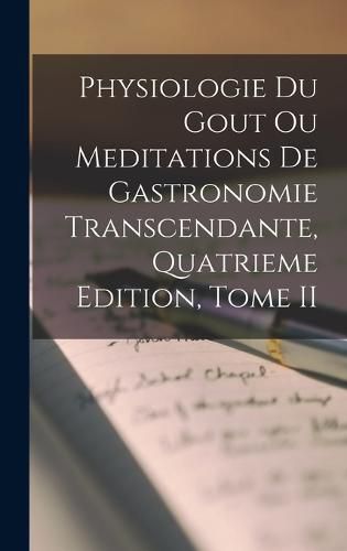 Physiologie Du Gout Ou Meditations De Gastronomie Transcendante, Quatrieme Edition, Tome II