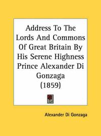 Cover image for Address to the Lords and Commons of Great Britain by His Serene Highness Prince Alexander Di Gonzaga (1859)