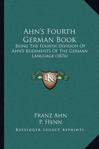 Cover image for Ahn's Fourth German Book: Being the Fourth Division of Ahn's Rudiments of the German Language (1876)