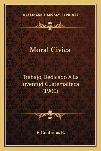 Cover image for Moral Civica: Trabajo, Dedicado a la Juventud Guatemalteca (1900)