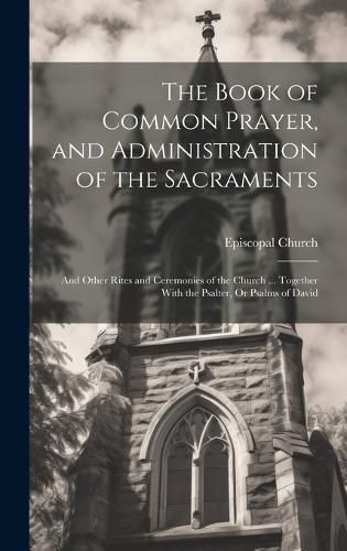 Cover image for The Book of Common Prayer, and Administration of the Sacraments; and Other Rites and Ceremonies of the Church ... Together With the Psalter, Or Psalms of David