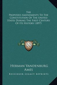 Cover image for The Proposed Amendments to the Constitution of the United Stthe Proposed Amendments to the Constitution of the United States During the First Century of Its History (1897) Ates During the First Century of Its History (1897)