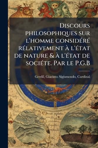 Cover image for Discours philosophiques sur l'homme considA(c)rA(c) rA(c)lativement A l'A(c)tat de nature & A l'A(c)tat de sociA(c)te. Par le P.G.B