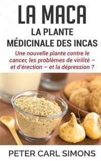 Cover image for La maca - La plante medicinale des Incas: Une nouvelle plante contre le cancer, les problemes de virilite - et d'erection - et la depression ?