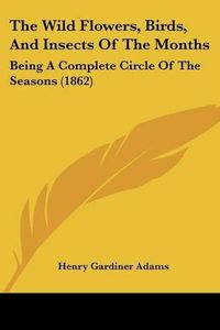 Cover image for The Wild Flowers, Birds, and Insects of the Months: Being a Complete Circle of the Seasons (1862)