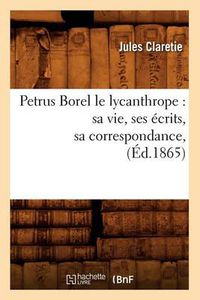 Cover image for Petrus Borel Le Lycanthrope: Sa Vie, Ses Ecrits, Sa Correspondance, (Ed.1865)