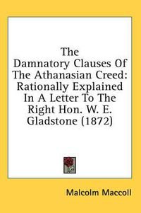 Cover image for The Damnatory Clauses of the Athanasian Creed: Rationally Explained in a Letter to the Right Hon. W. E. Gladstone (1872)