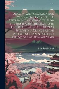 Cover image for Young Japan. Yokohama and Yedo. A Narrative of the Settlement and the City From the Signing of the Treaties in 1858, to the Close of the Year 1879. With a Glance at the Progress of Japan During a Period of Twenty-one Years