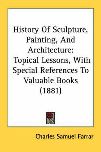 History of Sculpture, Painting, and Architecture: Topical Lessons, with Special References to Valuable Books (1881)