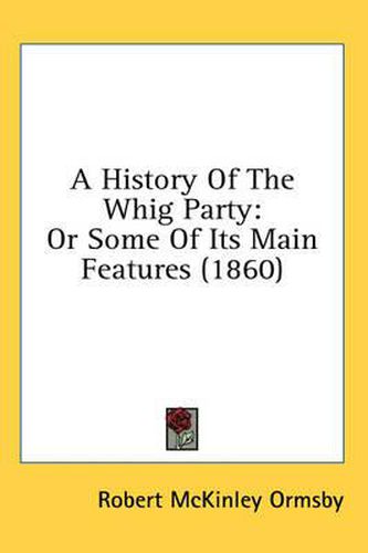 Cover image for A History of the Whig Party: Or Some of Its Main Features (1860)