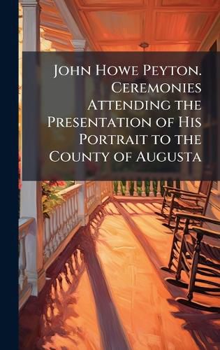 Cover image for John Howe Peyton. Ceremonies Attending the Presentation of His Portrait to the County of Augusta