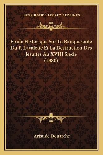 Etude Historique Sur La Banqueroute Du P. Lavalette Et La Destruction Des Jesuites Au XVIII Siecle (1880)