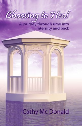 Cover image for Choosing to Heal: A Journey through Time into Eternity and Back