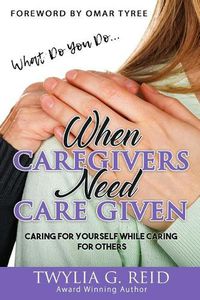 Cover image for What Do You Do...WHEN CAREGIVERS NEED CARE GIVEN: Caring For Yourself While Caring For Others