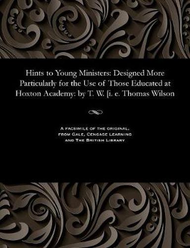 Hints to Young Ministers: Designed More Particularly for the Use of Those Educated at Hoxton Academy: By T. W. [i. E. Thomas Wilson