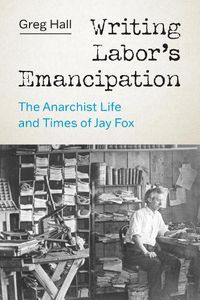 Cover image for Writing Labor's Emancipation: The Anarchist Life and Times of Jay Fox
