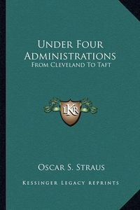 Cover image for Under Four Administrations: From Cleveland to Taft