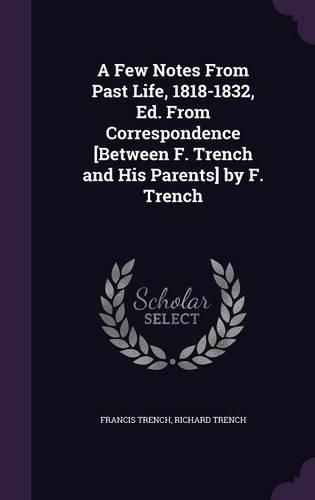 A Few Notes from Past Life, 1818-1832, Ed. from Correspondence [Between F. Trench and His Parents] by F. Trench