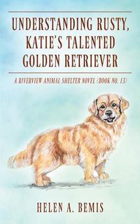 Cover image for Understanding Rusty, Katie's Talented Golden Retriever: A Riverview Animal Shelter Novel (Book No. 13)