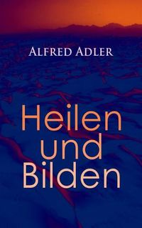 Cover image for Alfred Adler: Heilen und Bilden: Der Aggressionstrieb im Leben und in der Neurose, Das Z rtlichkeitsbed rfnis des Kindes,  ber neurotische Disposition, Der nerv se Charakter, Der Arzt als Erzieher, Zur Erziehung der Eltern