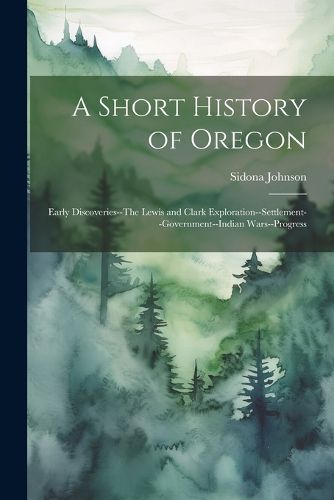 Cover image for A Short History of Oregon; Early Discoveries--The Lewis and Clark Exploration--settlement--government--Indian Wars--progress