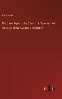 Cover image for The Case Against the Church. A Summary of the Arguments Against Christianity