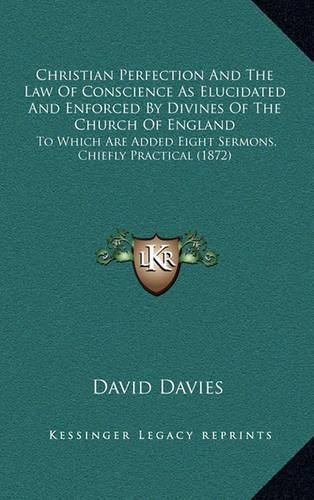 Christian Perfection and the Law of Conscience as Elucidated and Enforced by Divines of the Church of England: To Which Are Added Eight Sermons, Chiefly Practical (1872)