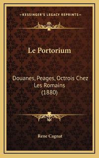 Cover image for Le Portorium: Douanes, Peages, Octrois Chez Les Romains (1880)