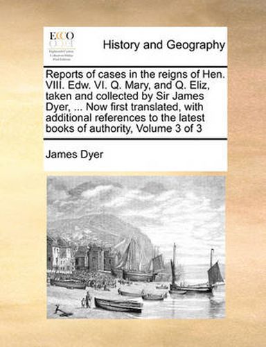 Cover image for Reports of Cases in the Reigns of Hen. VIII. Edw. VI. Q. Mary, and Q. Eliz, Taken and Collected by Sir James Dyer, ... Now First Translated, with Additional References to the Latest Books of Authority, Volume 3 of 3