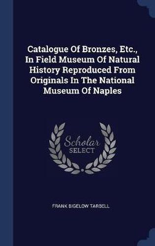 Catalogue of Bronzes, Etc., in Field Museum of Natural History Reproduced from Originals in the National Museum of Naples