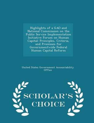 Highlights of a Gao and National Commission on the Public Service Implementation Initiative Forum on Human Capital: Principles, Criteria, and Processes for Governmentwide Federal Human Capital Reform - Scholar's Choice Edition