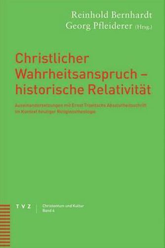 Christlicher Wahrheitsanspruch - Historische Relativitat: Auseinandersetzungen Mit Ernst Troeltschs Absolutheitsschrift Im Kontext Heutiger Religionstheologie