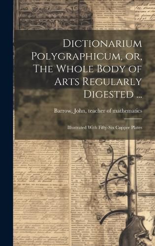 Cover image for Dictionarium Polygraphicum, or, The Whole Body of Arts Regularly Digested ...