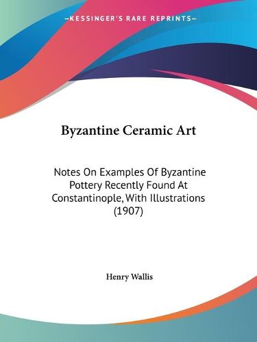 Cover image for Byzantine Ceramic Art: Notes on Examples of Byzantine Pottery Recently Found at Constantinople, with Illustrations (1907)