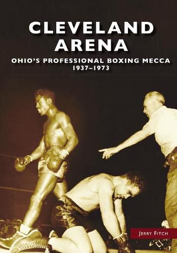 Cover image for Cleveland Arena: Ohio's Professional Boxing Mecca, 1937-1973