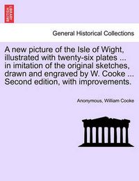 Cover image for A New Picture of the Isle of Wight, Illustrated with Twenty-Six Plates ... in Imitation of the Original Sketches, Drawn and Engraved by W. Cooke ... Second Edition, with Improvements.