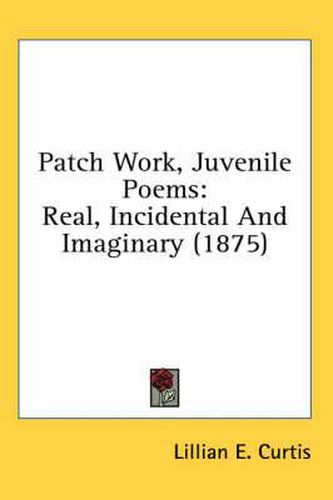 Cover image for Patch Work, Juvenile Poems: Real, Incidental and Imaginary (1875)