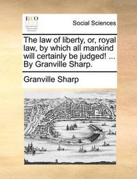 Cover image for The Law of Liberty, Or, Royal Law, by Which All Mankind Will Certainly Be Judged! ... by Granville Sharp.